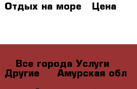 Отдых на море › Цена ­ 300 - Все города Услуги » Другие   . Амурская обл.,Архаринский р-н